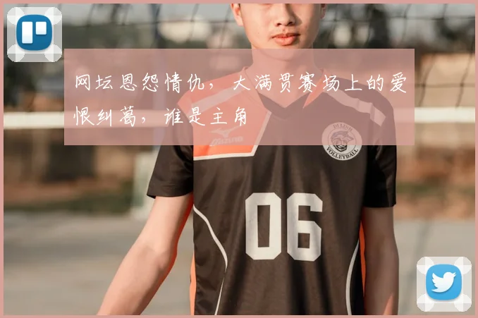 网坛恩怨情仇，大满贯赛场上的爱恨纠葛，谁是主角