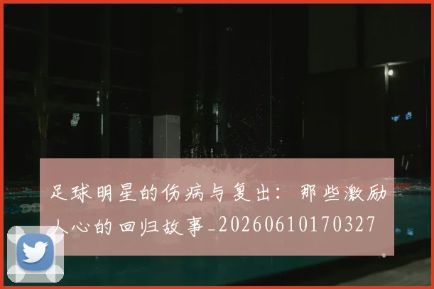 足球明星的伤病与复出：那些激励人心的回归故事_20260610170327