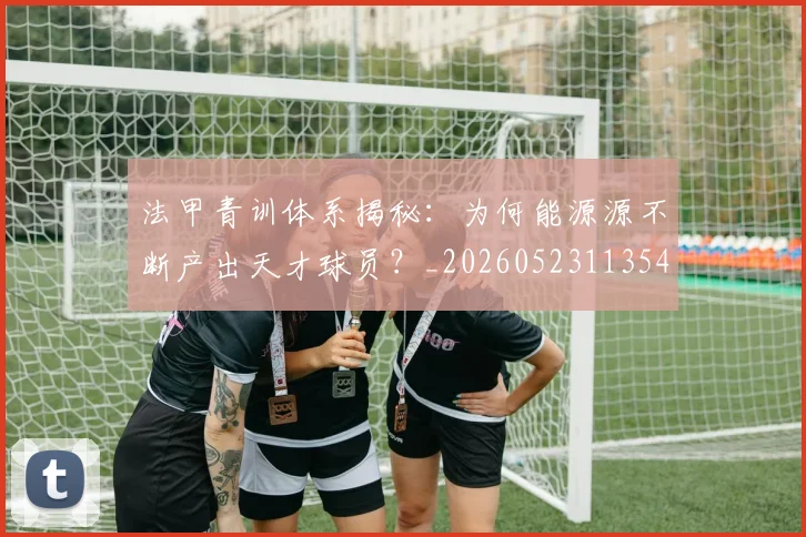 法甲青训体系揭秘:为何能源源不断产出天才球员?_20260523113542