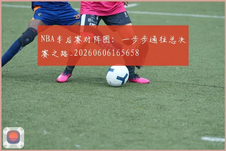 NBA季后赛对阵图：一步步通往总决赛之路_20260606165658