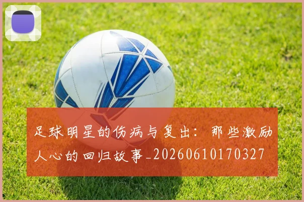 足球明星的伤病与复出：那些激励人心的回归故事_20260610170327