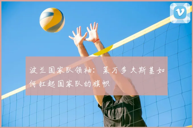 波兰国家队领袖:莱万多夫斯基如何扛起国家队的旗帜
