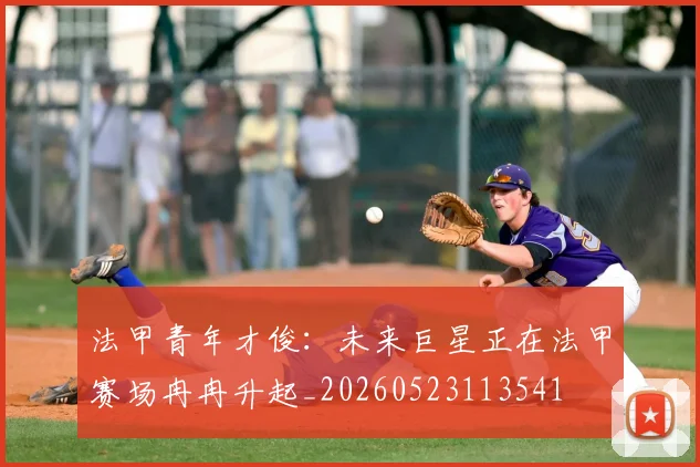 法甲青年才俊:未来巨星正在法甲赛场冉冉升起_20260523113541