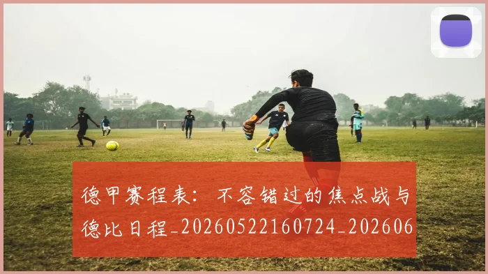 德甲赛程表:不容错过的焦点战与德比日程_20260522160724_20260609192020