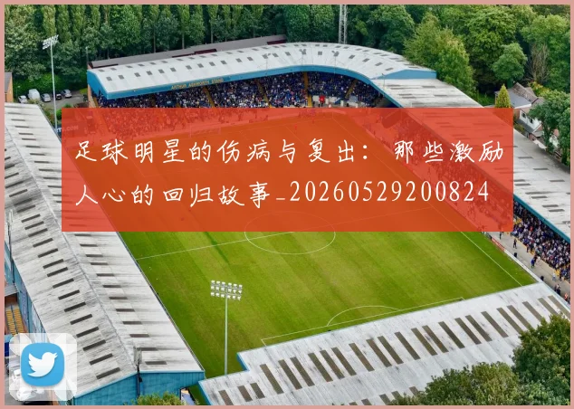 足球明星的伤病与复出：那些激励人心的回归故事_20260529200824