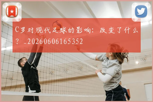 C罗对现代足球的影响：改变了什么？_20260606165352