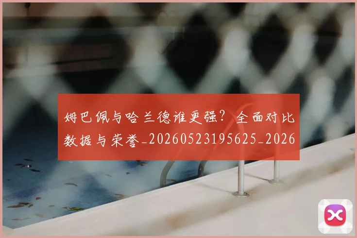 姆巴佩与哈兰德谁更强？全面对比数据与荣誉_20260523195625_20260609132722