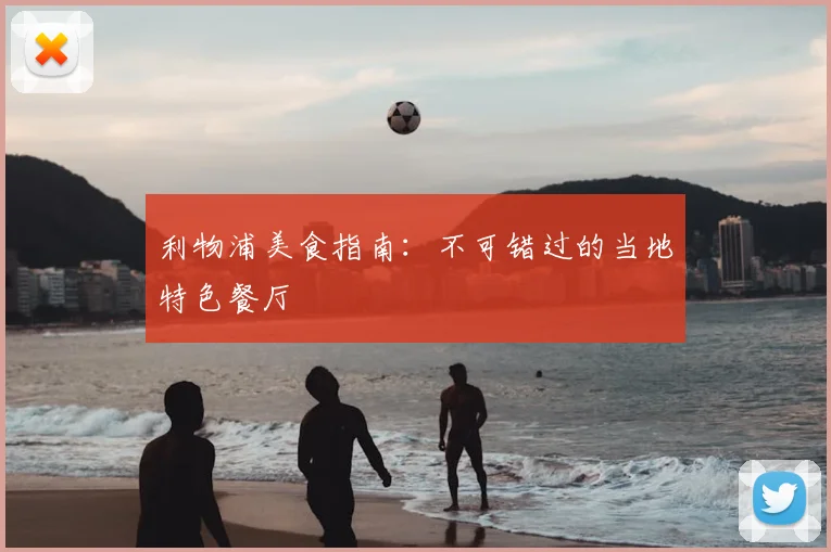 利物浦美食指南:不可错过的当地特色餐厅